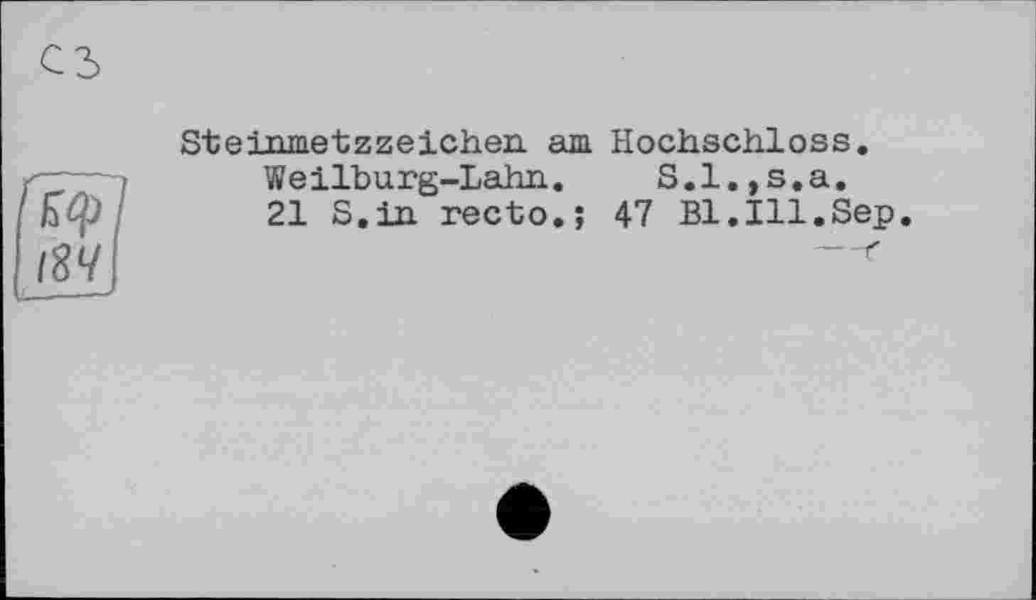 ﻿Еф
І8Ч
SteinmetzZeichen am Hochschloss.
Weilburg-Lahn. S.l.,s.a.
21 S.in recto.; 47 Bl.Ill.Sep.